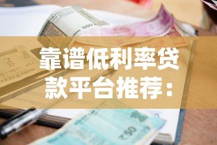 靠谱低利率贷款平台推荐:正规低息渠道一网打尽 靠谱低利率贷款平台推荐:正规低息渠道一网打尽