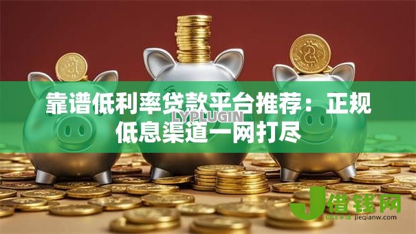 靠谱低利率贷款平台推荐:正规低息渠道一网打尽 靠谱低利率贷款平台推荐:正规低息渠道一网打尽