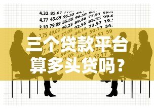 三个贷款平台算多头贷吗？多头借贷风险与应对指南