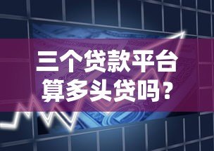 三个贷款平台算多头贷吗？多头借贷风险与应对指南