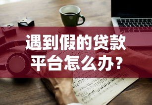 遇到假的贷款平台怎么办?教你快速识别与应对技巧 遇到假的贷款平台怎么办?教你快速识别与应对技巧