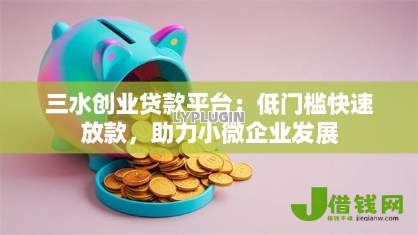 三水创业贷款平台:低门槛快速放款,助力小微企业发展 三水创业贷款平台:低门槛快速放款,助力小微企业发展