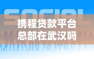 携程贷款平台总部在武汉吗?贷款产品全面解析 携程贷款平台总部在武汉吗?贷款产品全面解析