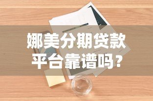 娜美分期贷款平台靠谱吗?真实用户使用体验解析 娜美分期贷款平台靠谱吗?真实用户使用体验解析
