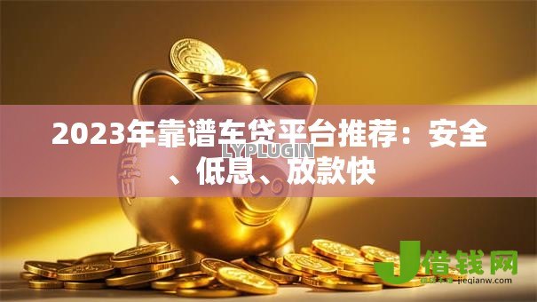 2023年靠谱车贷平台推荐：安全、低息、放款快