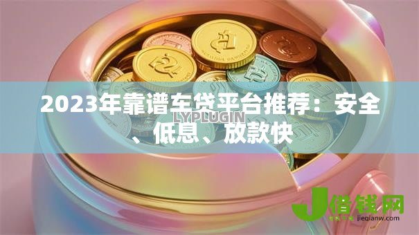 2023年靠谱车贷平台推荐：安全、低息、放款快