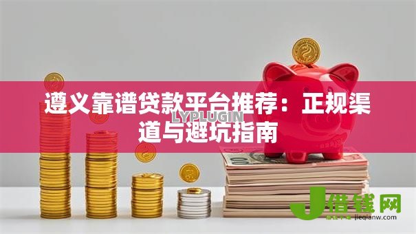 遵义靠谱贷款平台推荐：正规渠道与避坑指南