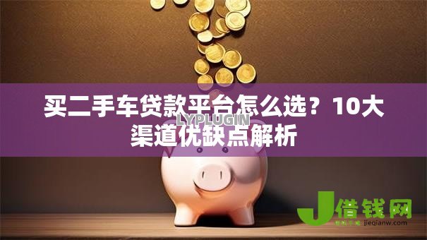买二手车贷款平台怎么选?10大渠道优缺点解析 买二手车贷款平台怎么选?10大渠道优缺点解析