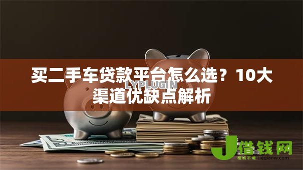买二手车贷款平台怎么选?10大渠道优缺点解析 买二手车贷款平台怎么选?10大渠道优缺点解析