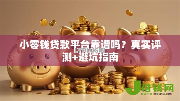 小零钱贷款平台靠谱吗？真实评测+避坑指南