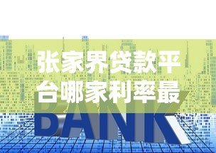 张家界贷款平台哪家利率最低?实测5家正规机构对比 张家界贷款平台哪家利率最低?实测5家正规机构对比