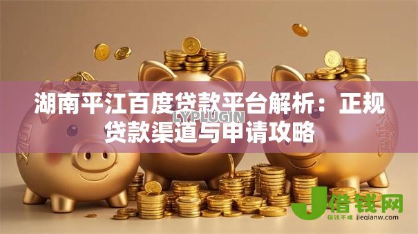 湖南平江百度贷款平台解析:正规贷款渠道与申请攻略 湖南平江百度贷款平台解析:正规贷款渠道与申请攻略