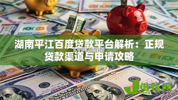 湖南平江百度贷款平台解析:正规贷款渠道与申请攻略 湖南平江百度贷款平台解析:正规贷款渠道与申请攻略