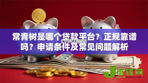 常青树是哪个贷款平台?正规靠谱吗?申请条件及常见问题解析 常青树是哪个贷款平台?正规靠谱吗?申请条件及常见问题解析