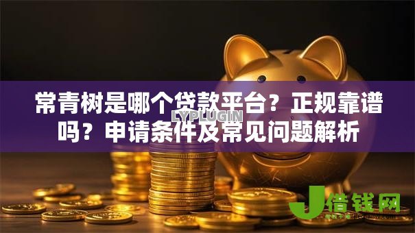 常青树是哪个贷款平台?正规靠谱吗?申请条件及常见问题解析 常青树是哪个贷款平台?正规靠谱吗?申请条件及常见问题解析