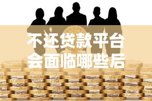 不还贷款平台会面临哪些后果?这些风险必须了解! 不还贷款平台会面临哪些后果?这些风险必须了解!