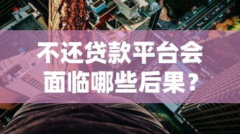 不还贷款平台会面临哪些后果?这些风险必须了解! 不还贷款平台会面临哪些后果?这些风险必须了解!