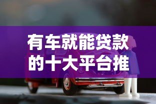 有车就能贷款的十大平台推荐 快速审批,额度灵活 有车就能贷款的十大平台推荐 快速审批,额度灵活