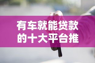 有车就能贷款的十大平台推荐 快速审批,额度灵活 有车就能贷款的十大平台推荐 快速审批,额度灵活