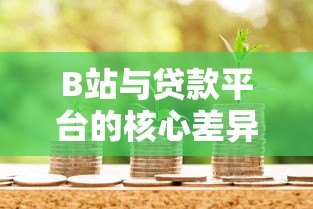 B站与贷款平台的核心差异:内容生态与金融服务的本质对比 B站与贷款平台的核心差异:内容生态与金融服务的本质对比
