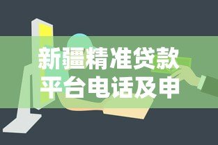 新疆精准贷款平台电话及申请指南:快速解决资金需求 新疆精准贷款平台电话及申请指南:快速解决资金需求