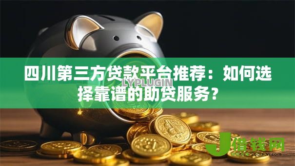 四川第三方贷款平台推荐：如何选择靠谱的助贷服务？