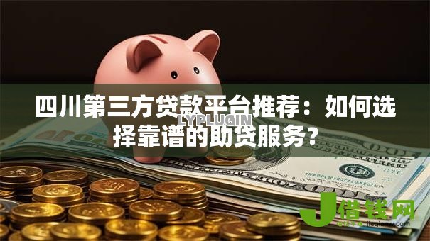 四川第三方贷款平台推荐：如何选择靠谱的助贷服务？