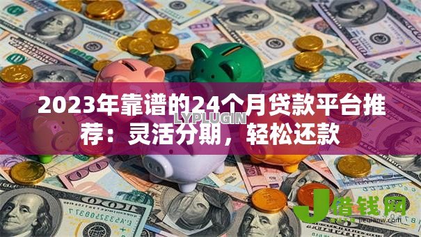2023年靠谱的24个月贷款平台推荐：灵活分期，轻松还款