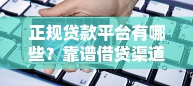 正规贷款平台有哪些？靠谱借贷渠道选择指南