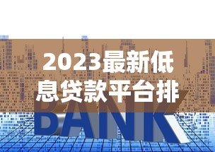 2023最新低息贷款平台排行榜：哪家利率最低？