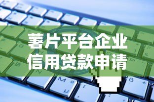 薯片平台企业信用贷款申请指南：条件、流程与优势解析