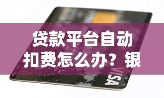 贷款平台自动扣费怎么办？银行卡被扣款解决指南