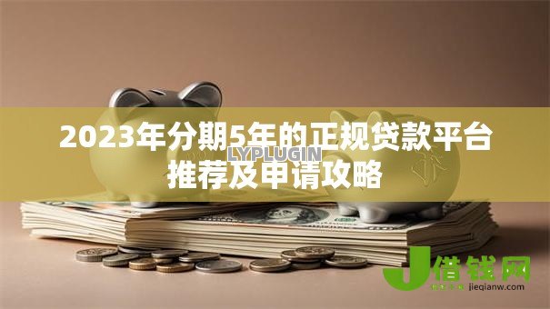 2023年分期5年的正规贷款平台推荐及申请攻略 2023年分期5年的正规贷款平台推荐及申请攻略