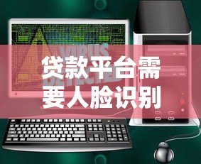 贷款平台需要人脸识别吗？安全与便捷的全面解析