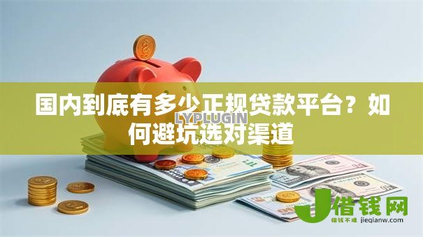 国内到底有多少正规贷款平台?如何避坑选对渠道 国内到底有多少正规贷款平台?如何避坑选对渠道