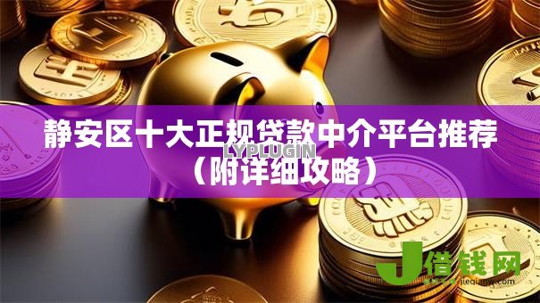 静安区十大正规贷款中介平台推荐（附详细攻略）
