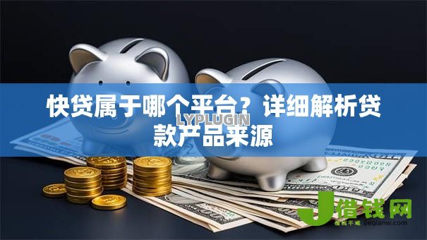 快贷属于哪个平台?详细解析贷款产品来源 快贷属于哪个平台?详细解析贷款产品来源