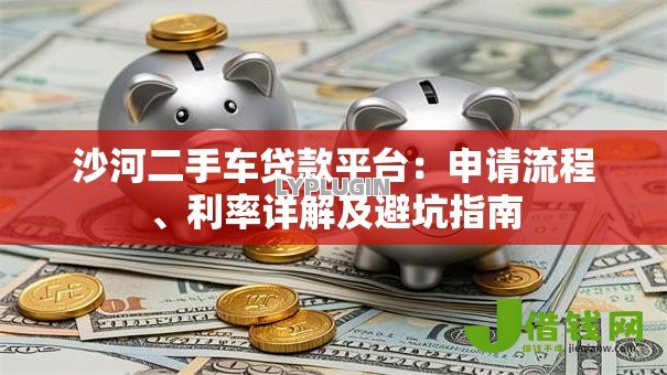 沙河二手车贷款平台:申请流程、利率详解及避坑指南 沙河二手车贷款平台:申请流程、利率详解及避坑指南
