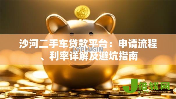 沙河二手车贷款平台:申请流程、利率详解及避坑指南 沙河二手车贷款平台:申请流程、利率详解及避坑指南