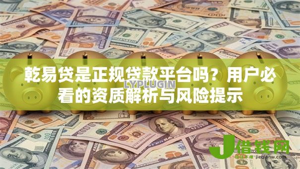 乾易贷是正规贷款平台吗？用户必看的资质解析与风险提示