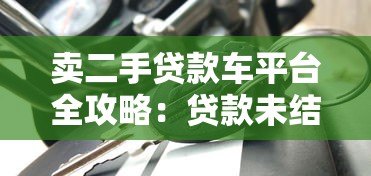 卖二手贷款车平台全攻略:贷款未结清如何快速转手 卖二手贷款车平台全攻略:贷款未结清如何快速转手
