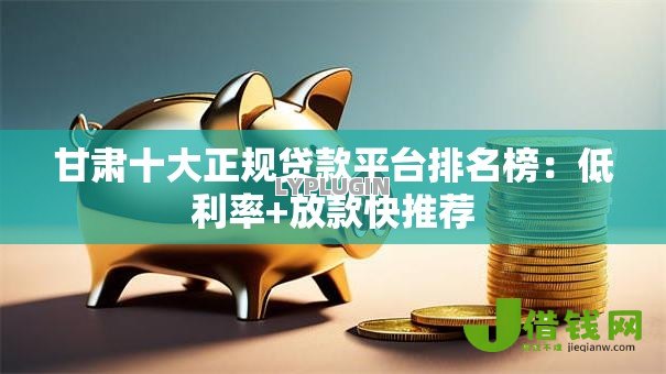 甘肃十大正规贷款平台排名榜：低利率+放款快推荐