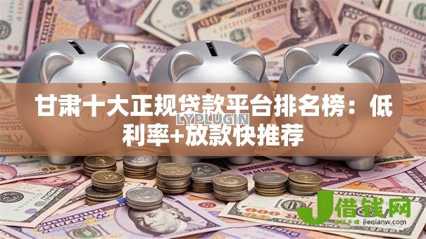 甘肃十大正规贷款平台排名榜：低利率+放款快推荐