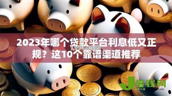 2023年哪个贷款平台利息低又正规？这10个靠谱渠道推荐