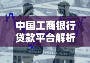 中国工商银行贷款平台解析：产品类型、申请条件及操作指南