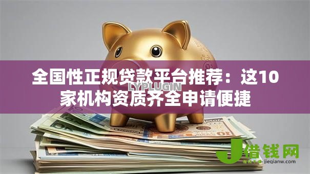 全国性正规贷款平台推荐:这10家机构资质齐全申请便捷 全国性正规贷款平台推荐:这10家机构资质齐全申请便捷