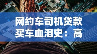 网约车司机贷款买车血泪史:高薪承诺背后的债务深渊 网约车司机贷款买车血泪史:高薪承诺背后的债务深渊