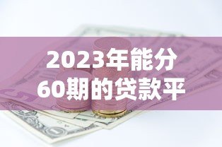 2023年能分60期的贷款平台推荐:银行、消费金融全解析 2023年能分60期的贷款平台推荐:银行、消费金融全解析