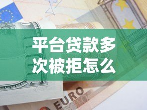 平台贷款多次被拒怎么办？5个实用解决办法全解析