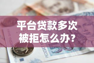 平台贷款多次被拒怎么办？5个实用解决办法全解析